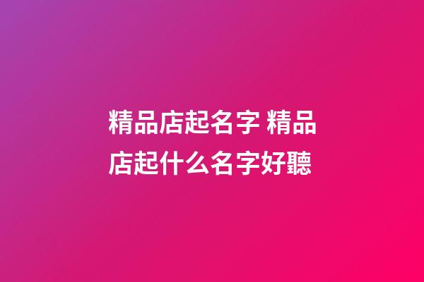 精品店起名字 精品店起什么名字好聽-第1張-店鋪起名-玄機派